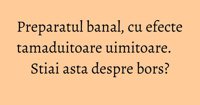 Preparatul banal, cu efecte tamaduitoare uimitoare. Stiai asta despre bors? Preparatul banal, cu efecte tamaduitoare uimitoare. Stiai asta despre bors?