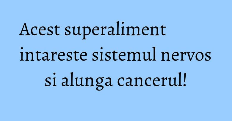 Acest superaliment intareste sistemul nervos si alunga cancerul!
