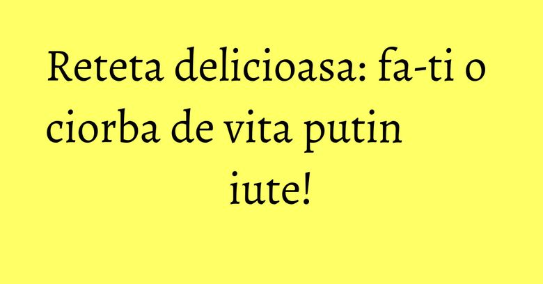 Reteta delicioasa: fa-ti o ciorba de vita putin iute! Reteta delicioasa: fa-ti o ciorba de vita putin iute!