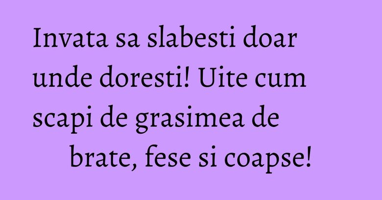 Invata sa slabesti doar unde doresti! Uite cum scapi de grasimea de brate, fese si coapse!
