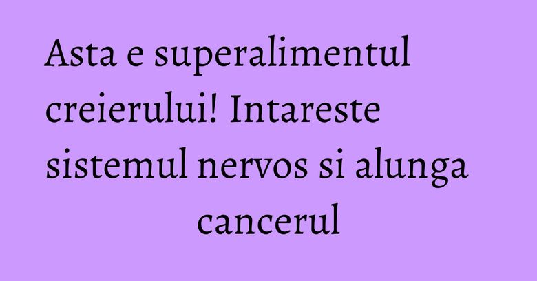 Asta e superalimentul creierului! Intareste sistemul nervos si alunga cancerul Asta e superalimentul creierului! Intareste sistemul nervos si alunga cancerul