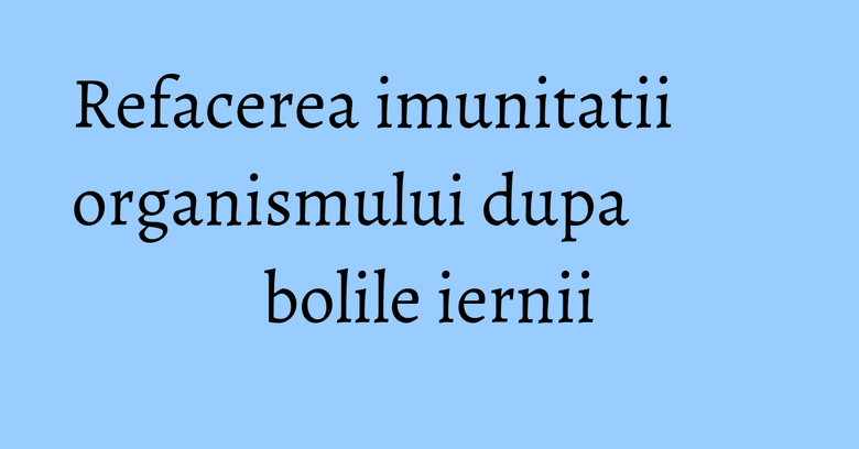 Refacerea imunitatii organismului dupa bolile iernii Refacerea imunitatii organismului dupa bolile iernii
