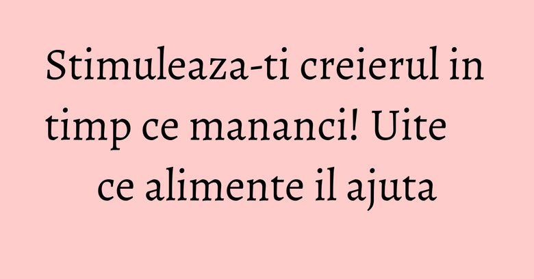 Stimuleaza-ti creierul in timp ce mananci! Uite ce alimente il ajuta Stimuleaza-ti creierul in timp ce mananci! Uite ce alimente il ajuta