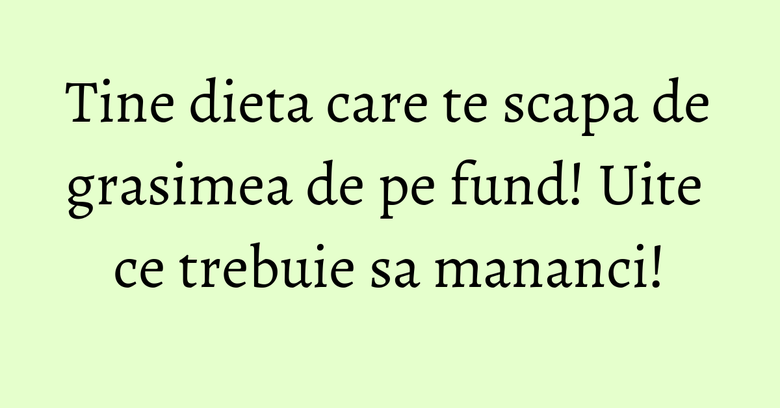 Tine dieta care te scapa de grasimea de pe fund! Uite ce trebuie sa mananci! Tine dieta care te scapa de grasimea de pe fund! Uite ce trebuie sa mananci!