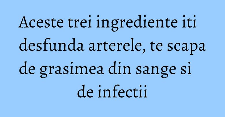 Aceste trei ingrediente iti desfunda arterele, te scapa de grasimea din sange si de infectii Aceste trei ingrediente iti desfunda arterele, te scapa de grasimea din sange si de infectii