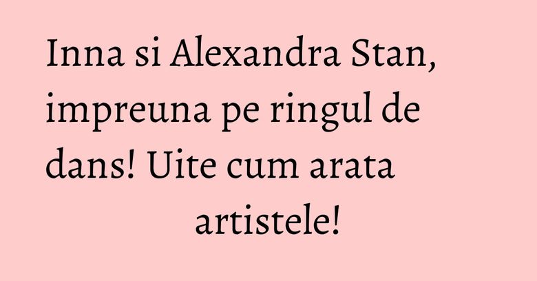 Inna si Alexandra Stan, impreuna pe ringul de dans! Uite cum arata artistele! Inna si Alexandra Stan, impreuna pe ringul de dans! Uite cum arata artistele!