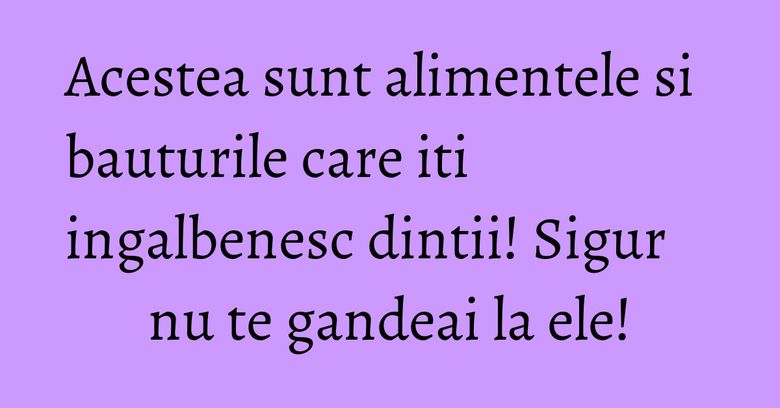Acestea sunt alimentele si bauturile care iti ingalbenesc dintii! Sigur nu te gandeai la ele! Acestea sunt alimentele si bauturile care iti ingalbenesc dintii! Sigur nu te gandeai la ele!