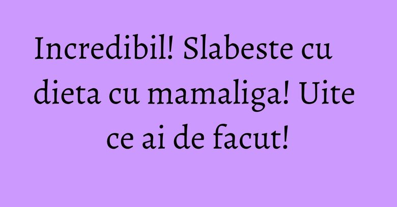 Incredibil! Slabeste cu dieta cu mamaliga! Uite ce ai de facut!