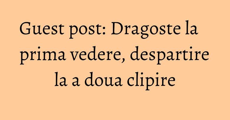 Guest post: Dragoste la prima vedere, despartire la a doua clipire Guest post: Dragoste la prima vedere, despartire la a doua clipire