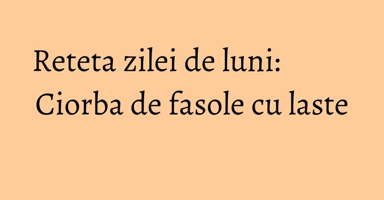 Reteta zilei de luni: Ciorba de fasole cu laste Reteta zilei de luni: Ciorba de fasole cu laste