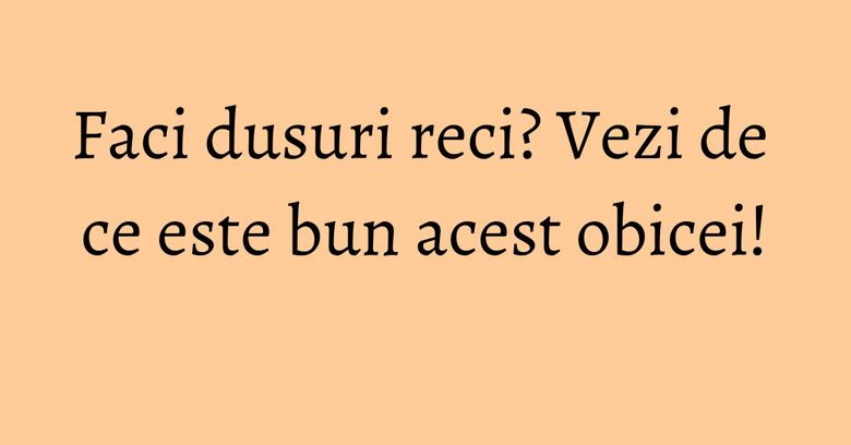 Faci dusuri reci? Vezi de ce este bun acest obicei! Faci dusuri reci? Vezi de ce este bun acest obicei!