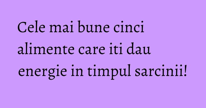 Cele mai bune cinci alimente care iti dau energie in timpul sarcinii! Cele mai bune cinci alimente care iti dau energie in timpul sarcinii!