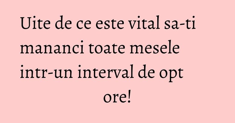 Uite de ce este vital sa-ti mananci toate mesele intr-un interval de opt ore! Uite de ce este vital sa-ti mananci toate mesele intr-un interval de opt ore!