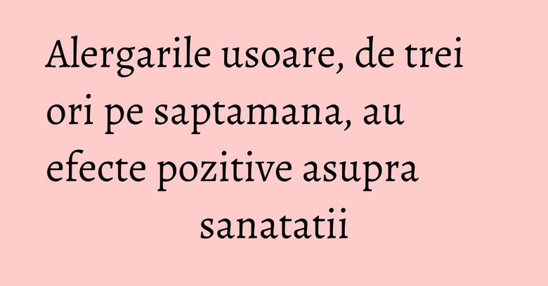 Alergarile usoare, de trei ori pe saptamana, au efecte pozitive asupra sanatatii Alergarile usoare, de trei ori pe saptamana, au efecte pozitive asupra sanatatii