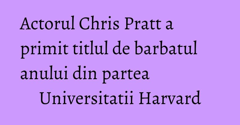 Actorul Chris Pratt a primit titlul de barbatul anului din partea Universitatii Harvard Actorul Chris Pratt a primit titlul de barbatul anului din partea Universitatii Harvard
