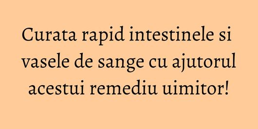 Curata rapid intestinele si vasele de sange cu ajutorul acestui remediu uimitor!