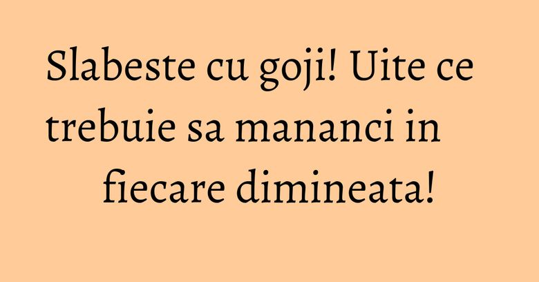 Slabeste cu goji! Uite ce trebuie sa mananci in fiecare dimineata!