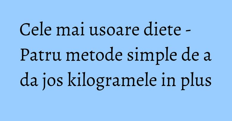 Cele mai usoare diete - Patru metode simple de a da jos kilogramele in plus
