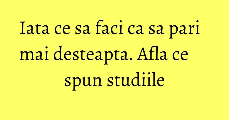 Iata ce sa faci ca sa pari mai desteapta. Afla ce spun studiile Iata ce sa faci ca sa pari mai desteapta. Afla ce spun studiile