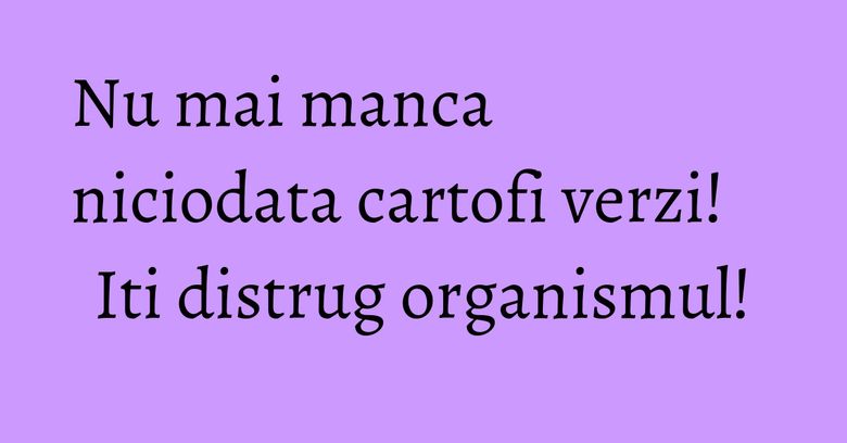 Nu mai manca niciodata cartofi verzi! Iti distrug organismul! Nu mai manca niciodata cartofi verzi! Iti distrug organismul!