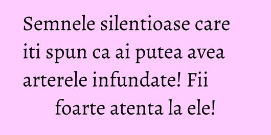 Semnele silentioase care iti spun ca ai putea avea arterele infundate! Fii foarte atenta la ele!