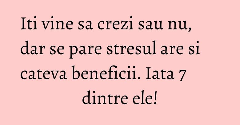 Iti vine sa crezi sau nu, dar se pare stresul are si cateva beneficii. Iata 7 dintre ele! Iti vine sa crezi sau nu, dar se pare stresul are si cateva beneficii. Iata 7 dintre ele!