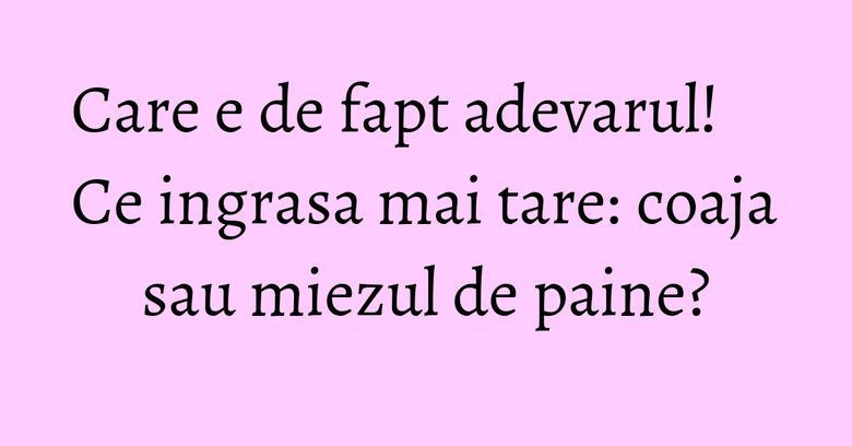Care e de fapt adevarul! Ce ingrasa mai tare: coaja sau miezul de paine? Care e de fapt adevarul! Ce ingrasa mai tare: coaja sau miezul de paine?