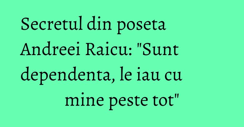 Secretul din poseta Andreei Raicu: "Sunt dependenta, le iau cu mine peste tot" Secretul din poseta Andreei Raicu: "Sunt dependenta, le iau cu mine peste tot"