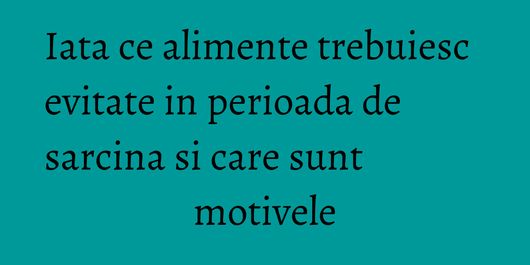 Iata ce alimente trebuiesc evitate in perioada de sarcina si care sunt motivele