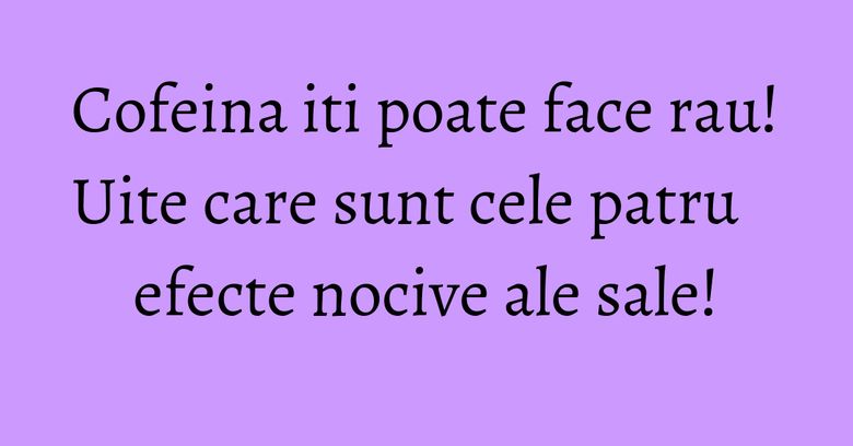 Cofeina iti poate face rau! Uite care sunt cele patru efecte nocive ale sale! Cofeina iti poate face rau! Uite care sunt cele patru efecte nocive ale sale!