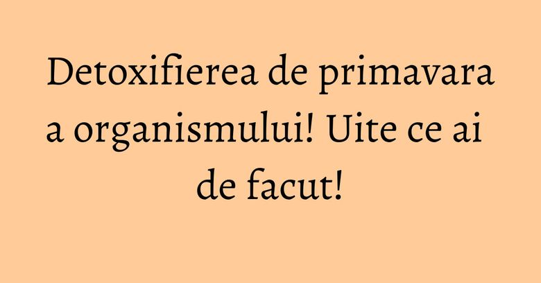 Detoxifierea de primavara a organismului! Uite ce ai de facut! Detoxifierea de primavara a organismului! Uite ce ai de facut!