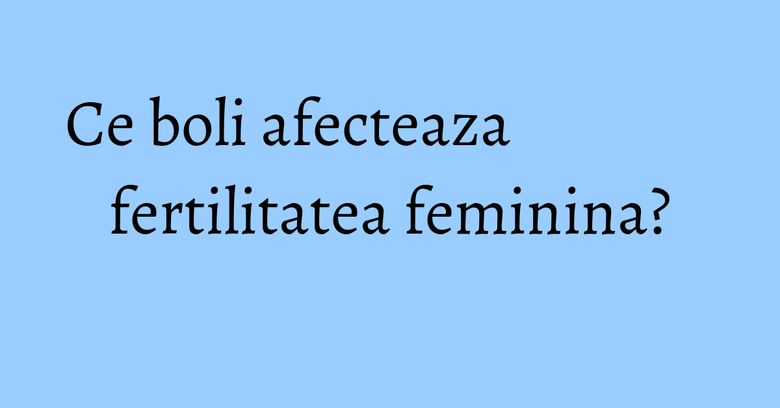Ce boli afecteaza fertilitatea feminina? Ce boli afecteaza fertilitatea feminina?