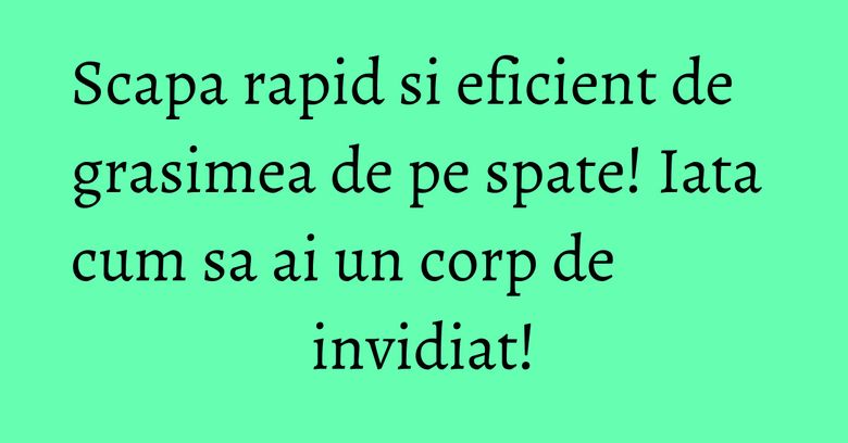 Scapa rapid si eficient de grasimea de pe spate! Iata cum sa ai un corp de invidiat! Scapa rapid si eficient de grasimea de pe spate! Iata cum sa ai un corp de invidiat!