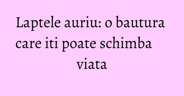 Laptele auriu: o bautura care iti poate schimba viata