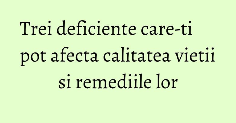 Trei deficiente care-ti pot afecta calitatea vietii si remediile lor Trei deficiente care-ti pot afecta calitatea vietii si remediile lor