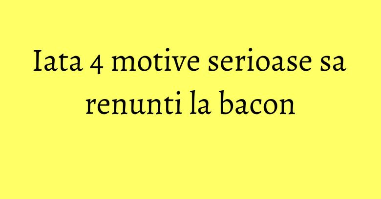 Iata 4 motive serioase sa renunti la bacon Iata 4 motive serioase sa renunti la bacon