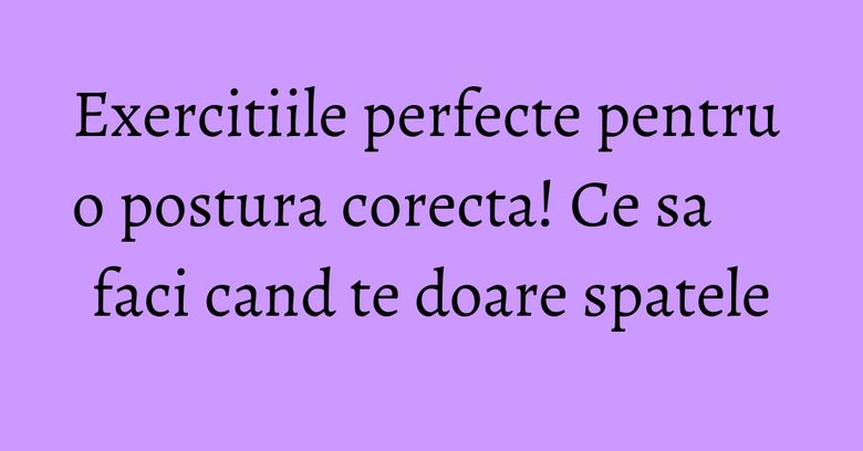 Exercitiile perfecte pentru o postura corecta! Ce sa faci cand te doare spatele Exercitiile perfecte pentru o postura corecta! Ce sa faci cand te doare spatele