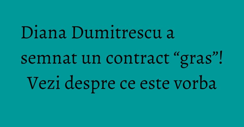 Diana Dumitrescu a semnat un contract “gras”! Vezi despre ce este vorba Diana Dumitrescu a semnat un contract “gras”! Vezi despre ce este vorba