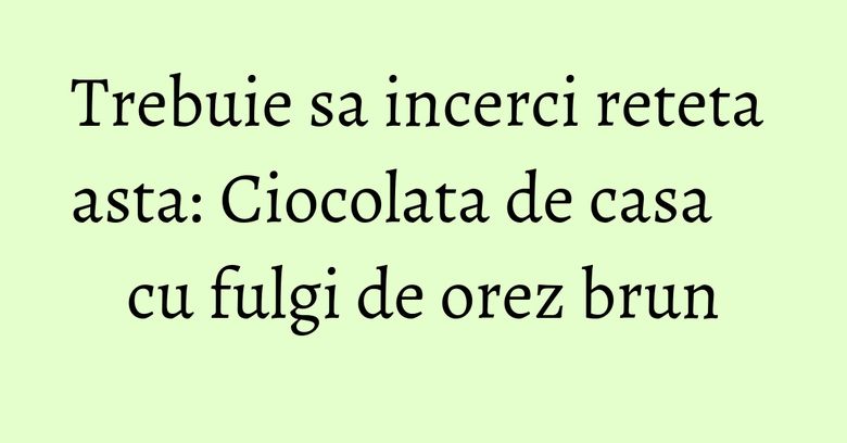 Trebuie sa incerci reteta asta: Ciocolata de casa cu fulgi de orez brun
