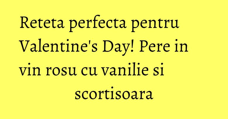 Reteta perfecta pentru Valentine's Day! Pere in vin rosu cu vanilie si scortisoara Reteta perfecta pentru Valentine's Day! Pere in vin rosu cu vanilie si scortisoara