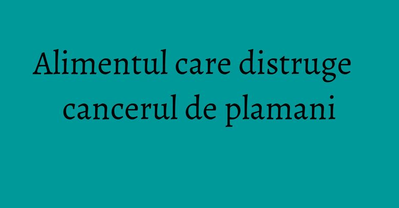 Alimentul care distruge cancerul de plamani Alimentul care distruge cancerul de plamani
