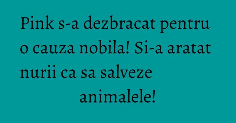 Pink s-a dezbracat pentru o cauza nobila! Si-a aratat nurii ca sa salveze animalele! Pink s-a dezbracat pentru o cauza nobila! Si-a aratat nurii ca sa salveze animalele!