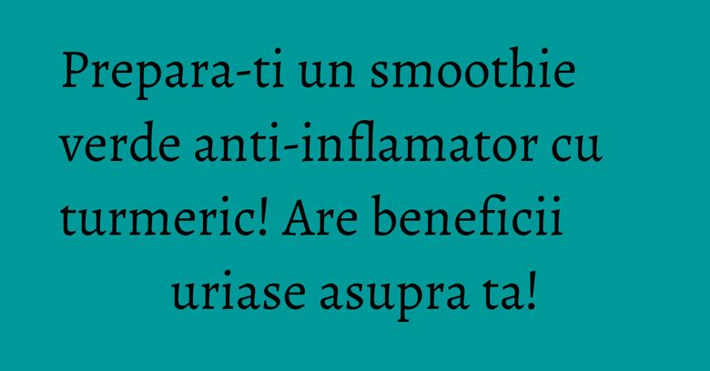 Prepara-ti un smoothie verde anti-inflamator cu turmeric! Are beneficii uriase asupra ta!