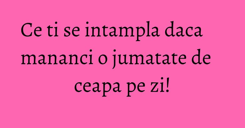 Ce ti se intampla daca mananci o jumatate de ceapa pe zi! Ce ti se intampla daca mananci o jumatate de ceapa pe zi!