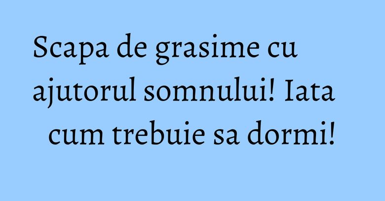 Scapa de grasime cu ajutorul somnului! Iata cum trebuie sa dormi!