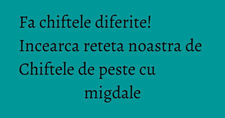 Fa chiftele diferite! Incearca reteta noastra de Chiftele de peste cu migdale Fa chiftele diferite! Incearca reteta noastra de Chiftele de peste cu migdale