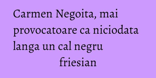 Carmen Negoita, mai provocatoare ca niciodata langa un cal negru friesian