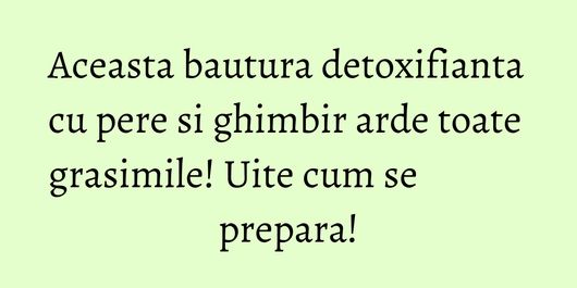 Aceasta bautura detoxifianta cu pere si ghimbir arde toate grasimile! Uite cum se prepara!