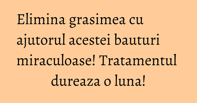 Elimina grasimea cu ajutorul acestei bauturi miraculoase! Tratamentul dureaza o luna!