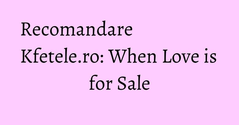 Recomandare Kfetele.ro: When Love is for Sale Recomandare Kfetele.ro: When Love is for Sale
